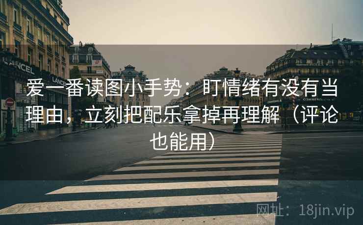 爱一番读图小手势:盯情绪有没有当理由,立刻把配乐拿掉再理解(评论也能用) 第2张 爱一番读图小手势:盯情绪有没有当理由,立刻把配乐拿掉再理解(评论也能用) 第2张