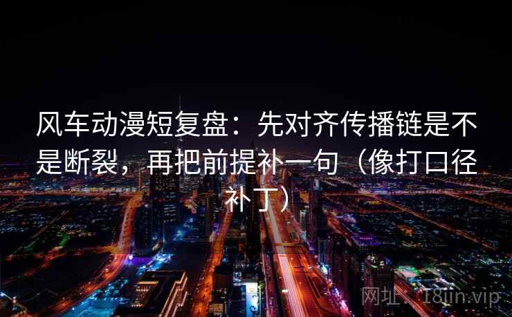 风车动漫短复盘：先对齐传播链是不是断裂，再把前提补一句（像打口径补丁）