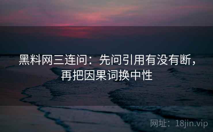 黑料网三连问：先问引用有没有断，再把因果词换中性  第2张