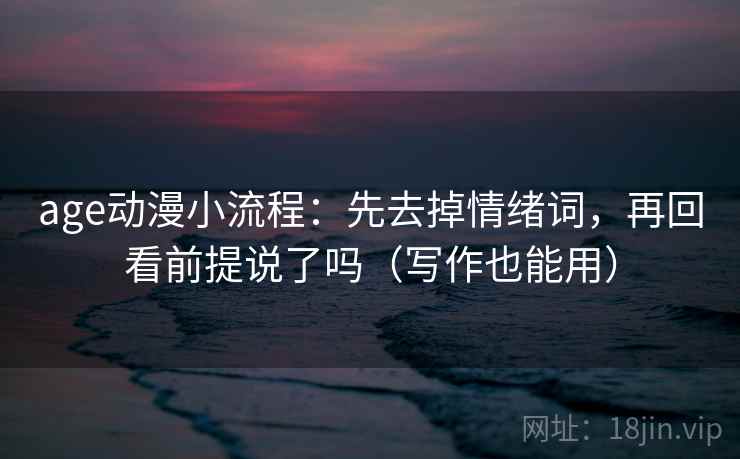 age动漫小流程：先去掉情绪词，再回看前提说了吗（写作也能用）  第2张