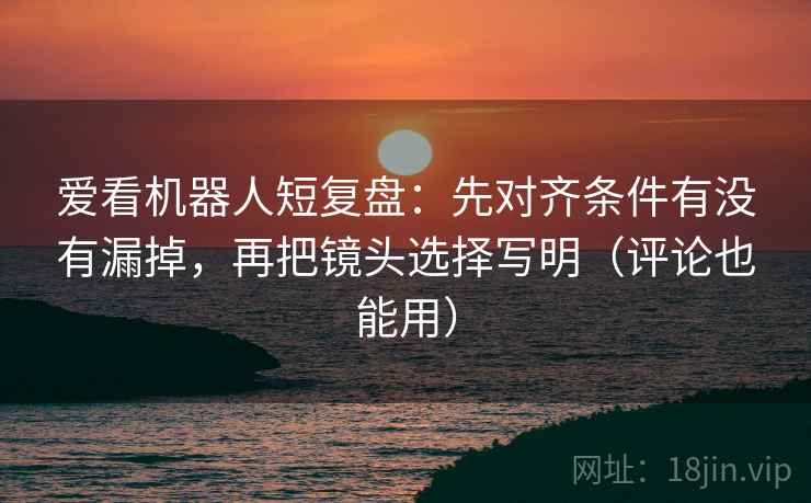 爱看机器人短复盘：先对齐条件有没有漏掉，再把镜头选择写明（评论也能用）  第2张