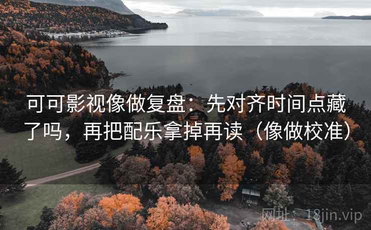 可可影视像做复盘：先对齐时间点藏了吗，再把配乐拿掉再读（像做校准）