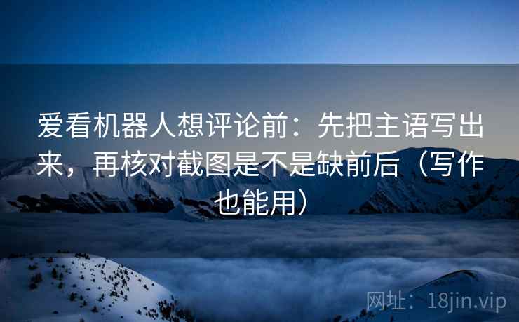 爱看机器人想评论前：先把主语写出来，再核对截图是不是缺前后（写作也能用）  第2张