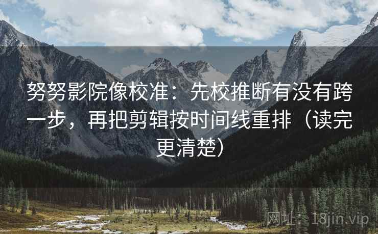 努努影院像校准：先校推断有没有跨一步，再把剪辑按时间线重排（读完更清楚）