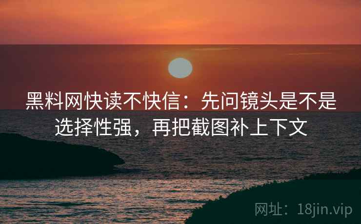 黑料网快读不快信：先问镜头是不是选择性强，再把截图补上下文  第2张