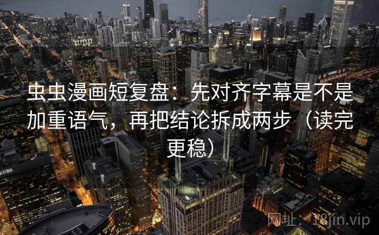 虫虫漫画短复盘：先对齐字幕是不是加重语气，再把结论拆成两步（读完更稳）  第2张