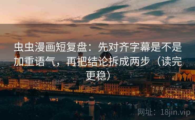 虫虫漫画短复盘：先对齐字幕是不是加重语气，再把结论拆成两步（读完更稳）