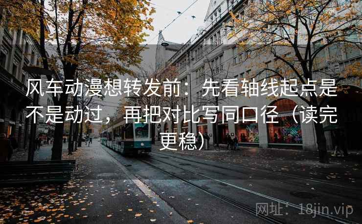 风车动漫想转发前:先看轴线起点是不是动过,再把对比写同口径(读完更稳) 第2张 风车动漫想转发前:先看轴线起点是不是动过,再把对比写同口径(读完更稳) 第2张