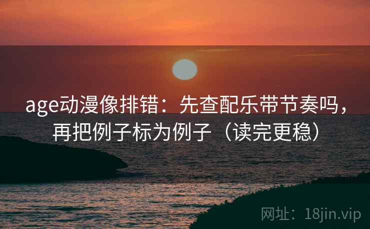 age动漫像排错：先查配乐带节奏吗，再把例子标为例子（读完更稳）