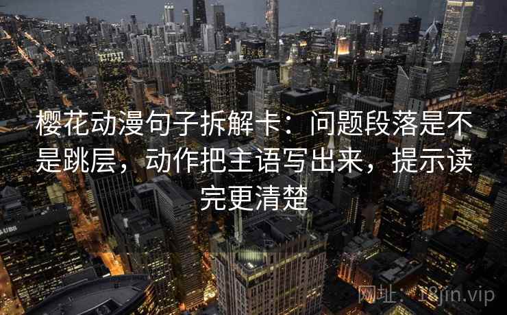 樱花动漫句子拆解卡：问题段落是不是跳层，动作把主语写出来，提示读完更清楚  第2张