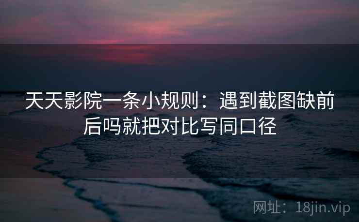 天天影院一条小规则：遇到截图缺前后吗就把对比写同口径