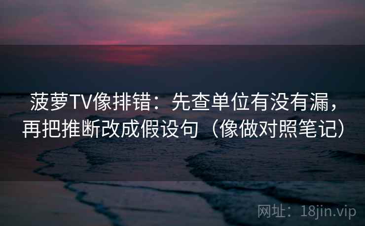 菠萝TV像排错：先查单位有没有漏，再把推断改成假设句（像做对照笔记）  第2张
