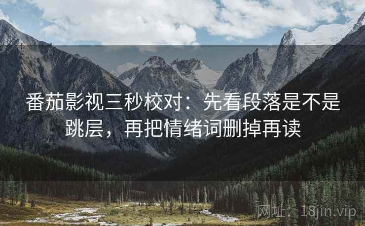 番茄影视三秒校对:先看段落是不是跳层,再把情绪词删掉再读