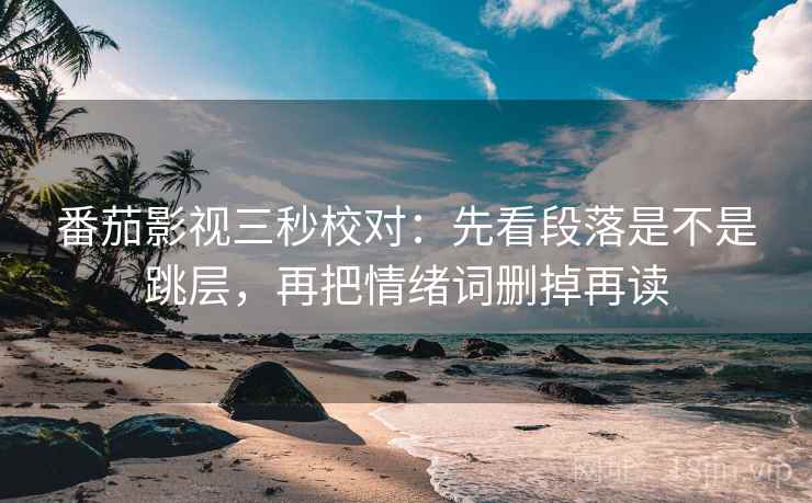 番茄影视三秒校对:先看段落是不是跳层,再把情绪词删掉再读 第2张 番茄影视三秒校对:先看段落是不是跳层,再把情绪词删掉再读 第2张