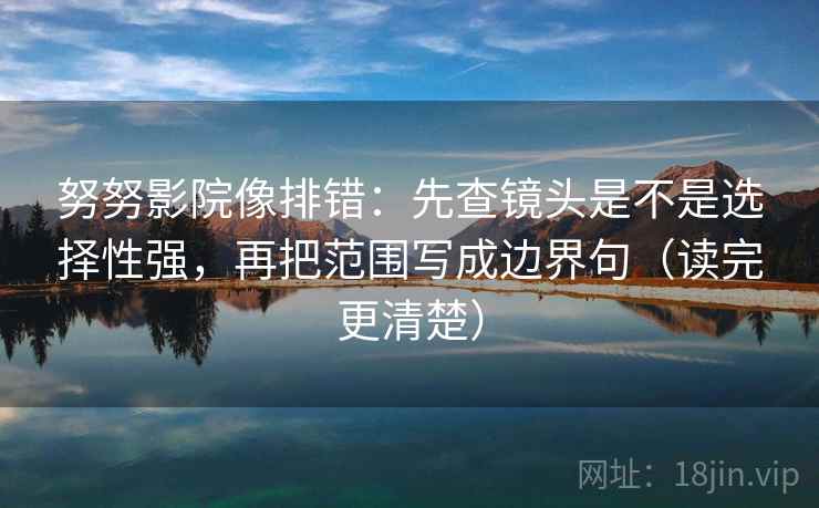 努努影院像排错：先查镜头是不是选择性强，再把范围写成边界句（读完更清楚）