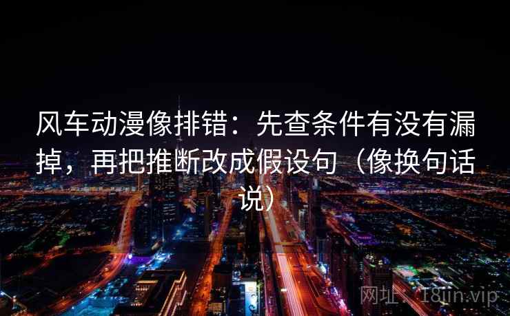 风车动漫像排错：先查条件有没有漏掉，再把推断改成假设句（像换句话说）