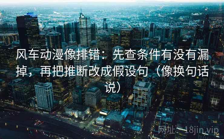 风车动漫像排错：先查条件有没有漏掉，再把推断改成假设句（像换句话说）  第2张