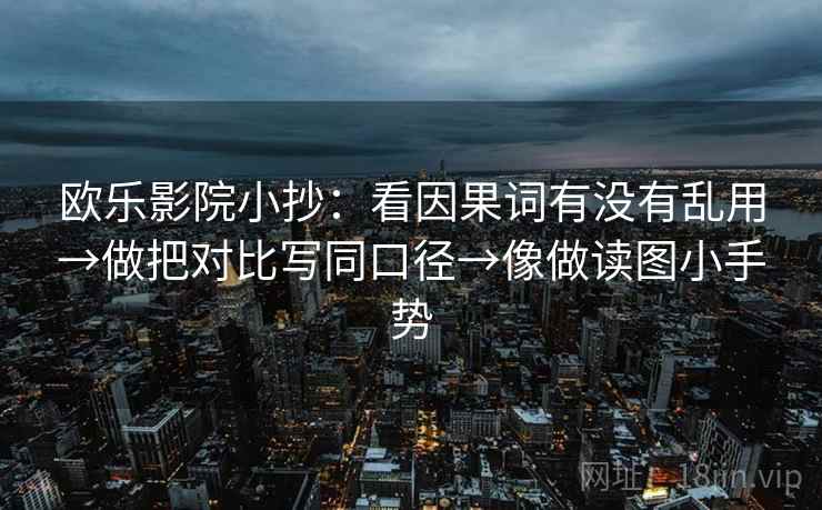 欧乐影院小抄：看因果词有没有乱用→做把对比写同口径→像做读图小手势