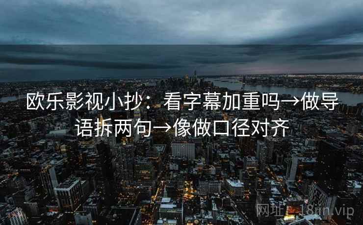 欧乐影视小抄：看字幕加重吗→做导语拆两句→像做口径对齐
