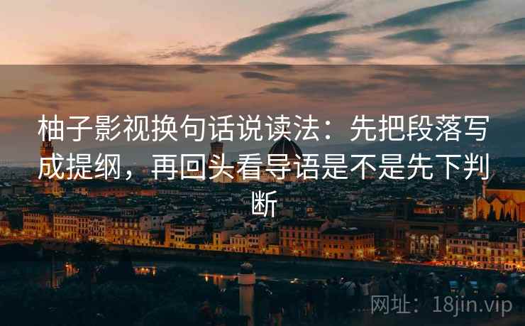 柚子影视换句话说读法:先把段落写成提纲,再回头看导语是不是先下判断 第2张 柚子影视换句话说读法:先把段落写成提纲,再回头看导语是不是先下判断 第2张