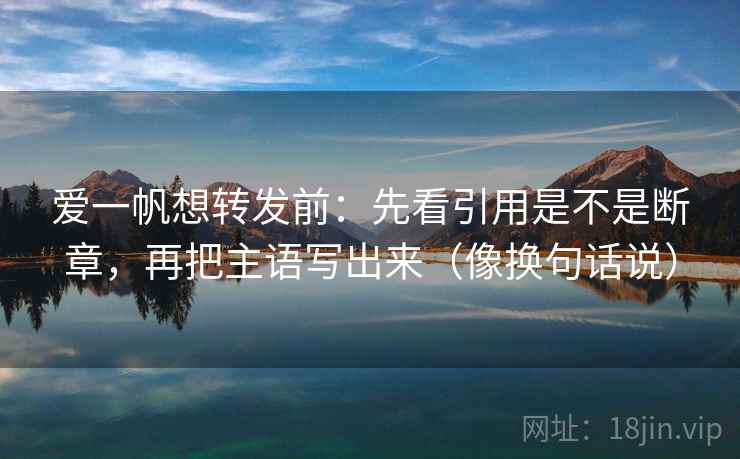 爱一帆想转发前:先看引用是不是断章,再把主语写出来(像换句话说) 第2张 爱一帆想转发前:先看引用是不是断章,再把主语写出来(像换句话说) 第2张