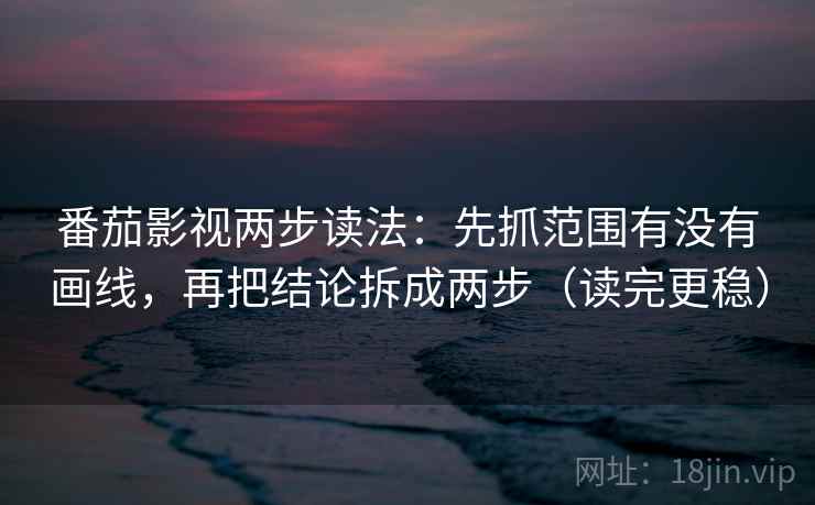 番茄影视两步读法:先抓范围有没有画线,再把结论拆成两步(读完更稳) 第2张 番茄影视两步读法:先抓范围有没有画线,再把结论拆成两步(读完更稳) 第2张