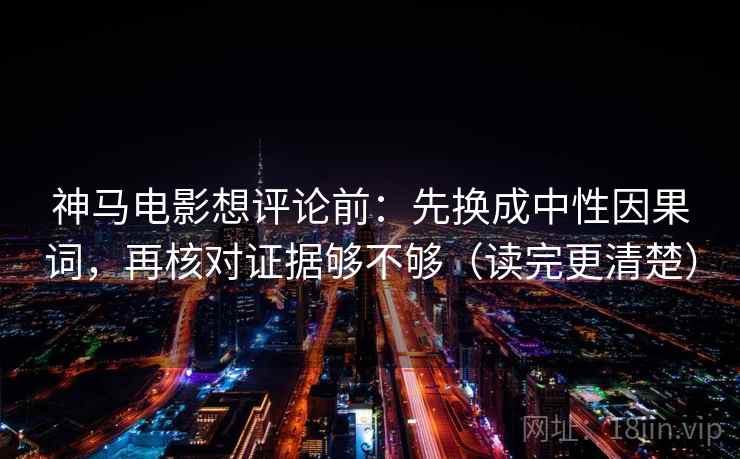 神马电影想评论前：先换成中性因果词，再核对证据够不够（读完更清楚）  第2张