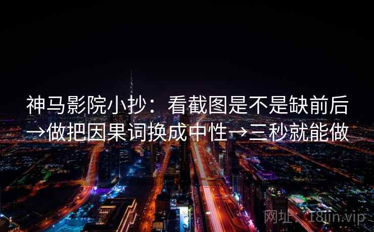 神马影院小抄：看截图是不是缺前后→做把因果词换成中性→三秒就能做  第2张