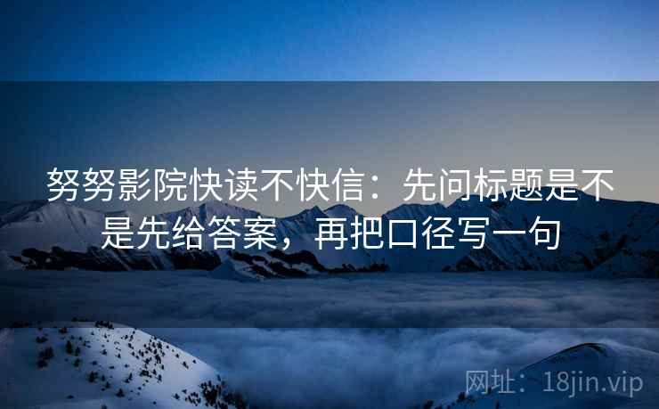 努努影院快读不快信：先问标题是不是先给答案，再把口径写一句  第2张