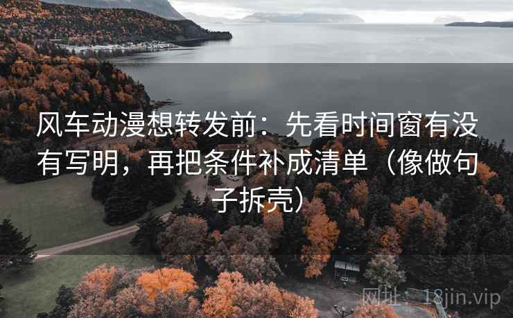风车动漫想转发前：先看时间窗有没有写明，再把条件补成清单（像做句子拆壳）  第2张