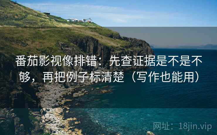 番茄影视像排错：先查证据是不是不够，再把例子标清楚（写作也能用）