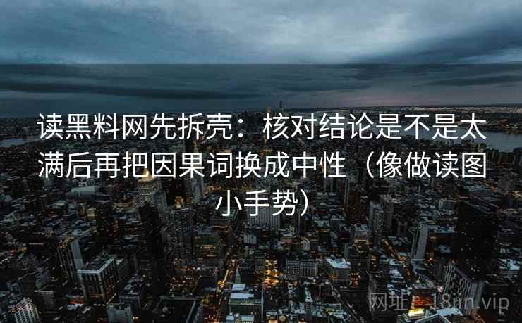 读黑料网先拆壳:核对结论是不是太满后再把因果词换成中性(像做读图小手势) 第2张 读黑料网先拆壳:核对结论是不是太满后再把因果词换成中性(像做读图小手势) 第2张
