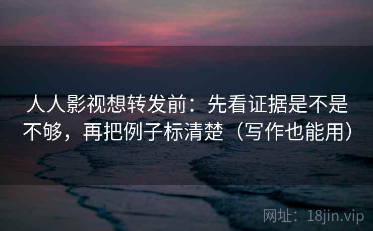人人影视想转发前：先看证据是不是不够，再把例子标清楚（写作也能用）  第2张