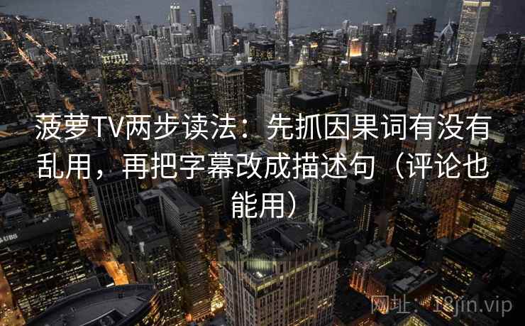 菠萝TV两步读法:先抓因果词有没有乱用,再把字幕改成描述句(评论也能用)