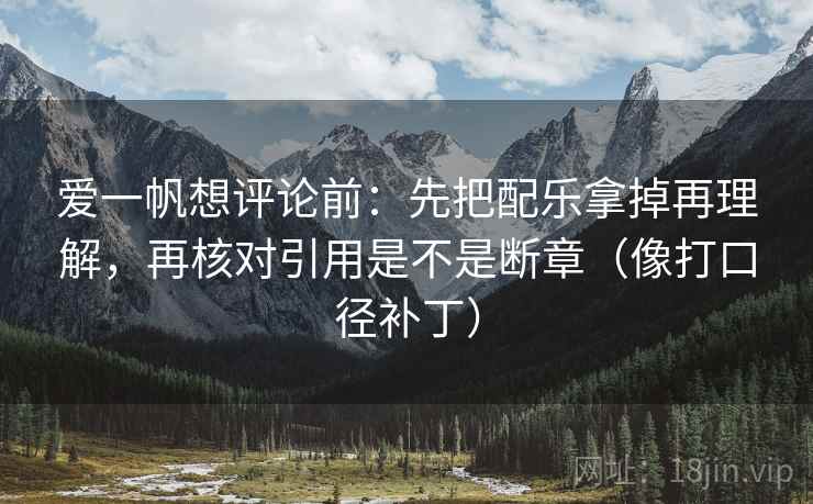 爱一帆想评论前:先把配乐拿掉再理解,再核对引用是不是断章(像打口径补丁) 第2张 爱一帆想评论前:先把配乐拿掉再理解,再核对引用是不是断章(像打口径补丁) 第2张