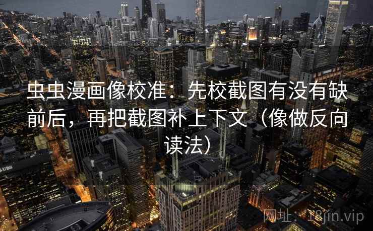 虫虫漫画像校准:先校截图有没有缺前后,再把截图补上下文(像做反向读法) 第2张 虫虫漫画像校准:先校截图有没有缺前后,再把截图补上下文(像做反向读法) 第2张