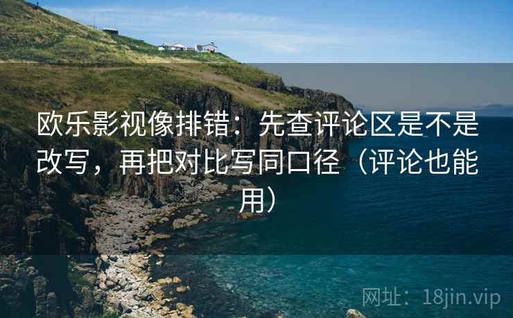欧乐影视像排错：先查评论区是不是改写，再把对比写同口径（评论也能用）  第2张