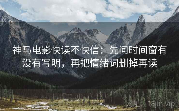 神马电影快读不快信:先问时间窗有没有写明,再把情绪词删掉再读 第2张 神马电影快读不快信:先问时间窗有没有写明,再把情绪词删掉再读 第2张