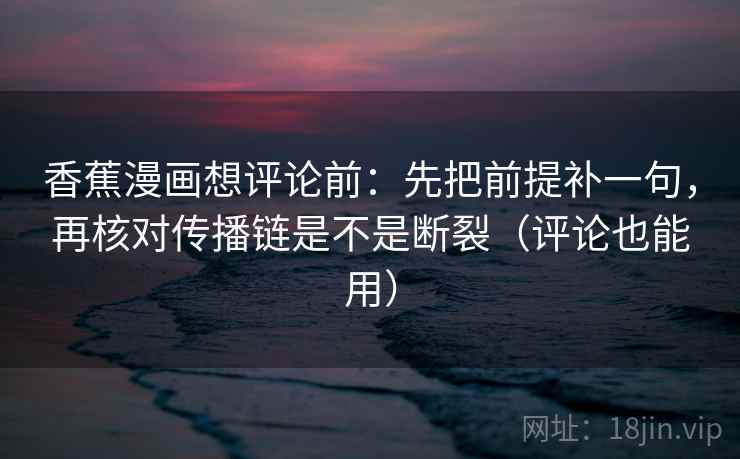 香蕉漫画想评论前：先把前提补一句，再核对传播链是不是断裂（评论也能用）  第2张