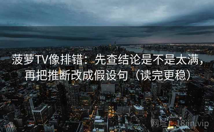 菠萝TV像排错:先查结论是不是太满,再把推断改成假设句(读完更稳)