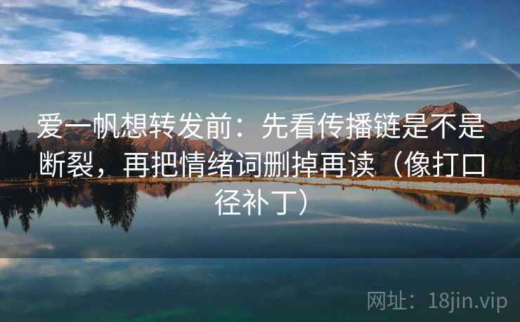 爱一帆想转发前：先看传播链是不是断裂，再把情绪词删掉再读（像打口径补丁）  第2张