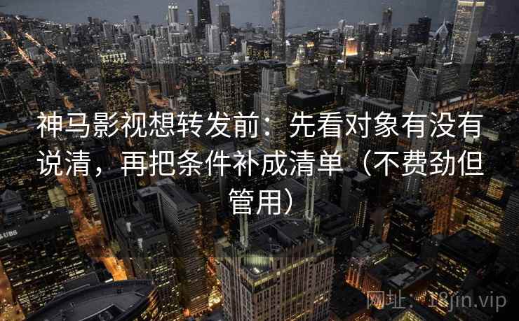 神马影视想转发前：先看对象有没有说清，再把条件补成清单（不费劲但管用）  第2张