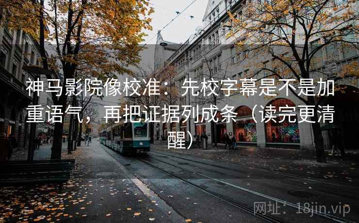 神马影院像校准：先校字幕是不是加重语气，再把证据列成条（读完更清醒）  第2张