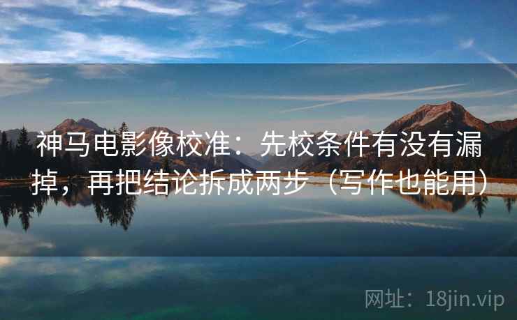 神马电影像校准：先校条件有没有漏掉，再把结论拆成两步（写作也能用）  第2张