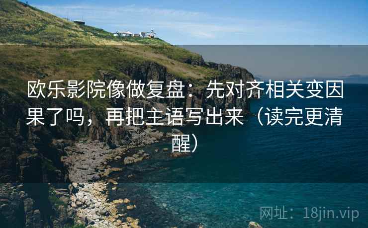 欧乐影院像做复盘：先对齐相关变因果了吗，再把主语写出来（读完更清醒）  第2张